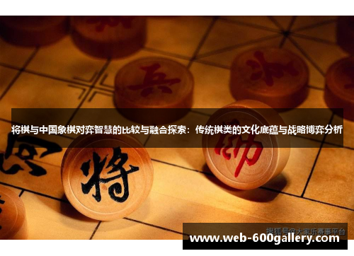 将棋与中国象棋对弈智慧的比较与融合探索：传统棋类的文化底蕴与战略博弈分析