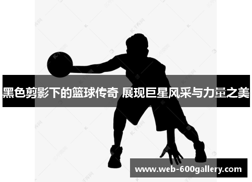 黑色剪影下的篮球传奇 展现巨星风采与力量之美